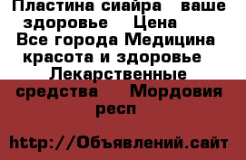 Пластина сиайра - ваше здоровье. › Цена ­ 1 - Все города Медицина, красота и здоровье » Лекарственные средства   . Мордовия респ.